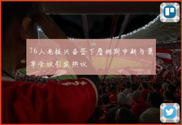 76人老板兴奋签下詹姆斯中断与萧华会议引发热议
